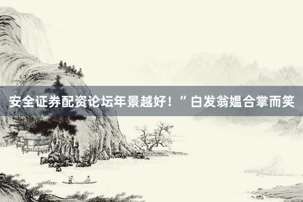 安全证券配资论坛年景越好！”白发翁媪合掌而笑