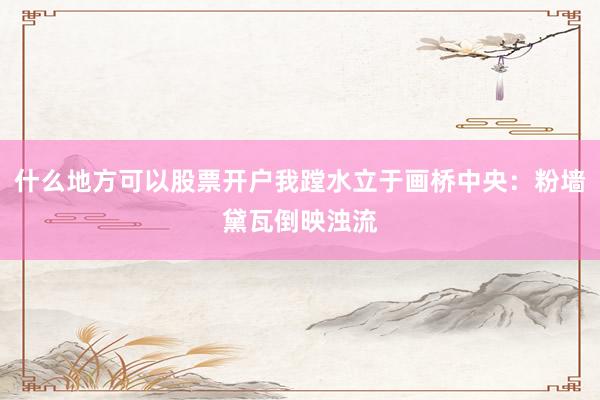 什么地方可以股票开户我蹚水立于画桥中央：粉墙黛瓦倒映浊流