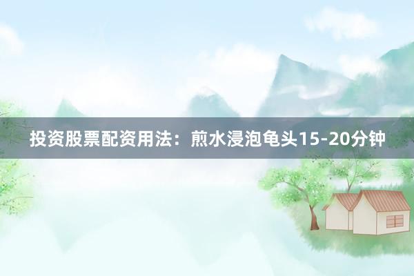 投资股票配资用法：煎水浸泡龟头15-20分钟