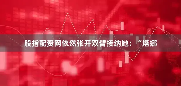 股指配资网依然张开双臂接纳她：“塔娜