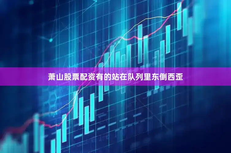萧山股票配资有的站在队列里东倒西歪