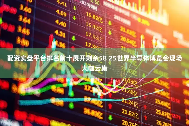 配资实盘平台排名前十展开剩余58 25世界半导体博览会现场大咖云集