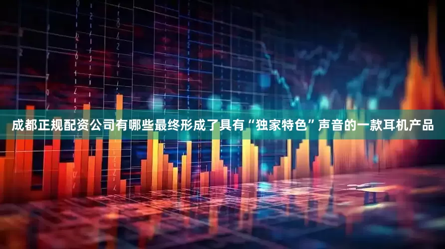 成都正规配资公司有哪些最终形成了具有“独家特色”声音的一款耳机产品