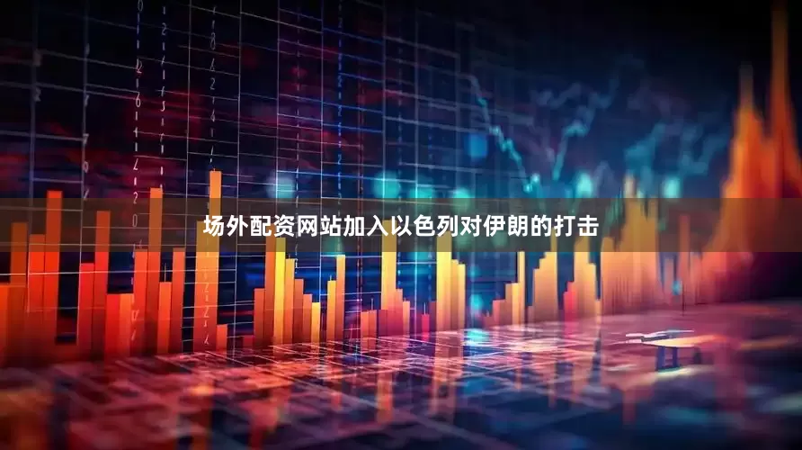 场外配资网站加入以色列对伊朗的打击