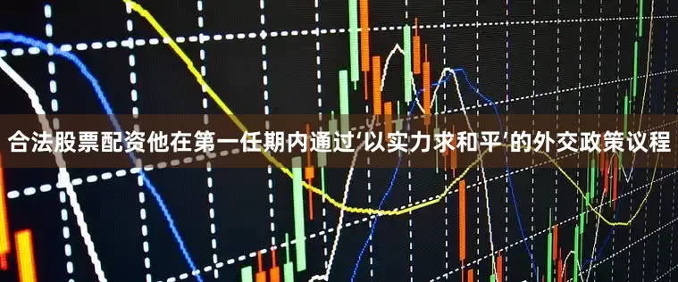 合法股票配资他在第一任期内通过‘以实力求和平’的外交政策议程
