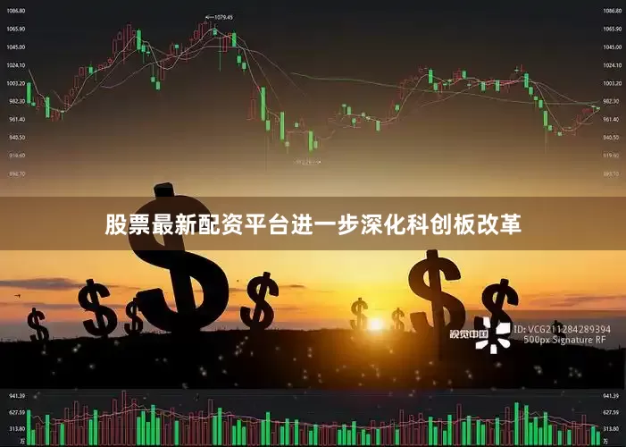 股票最新配资平台进一步深化科创板改革
