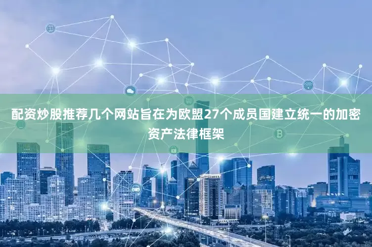 配资炒股推荐几个网站旨在为欧盟27个成员国建立统一的加密资产法律框架