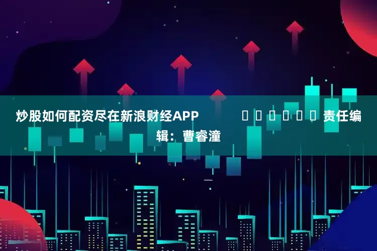炒股如何配资尽在新浪财经APP            						责任编辑：曹睿潼