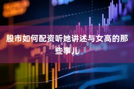 股市如何配资听她讲述与女高的那些事儿