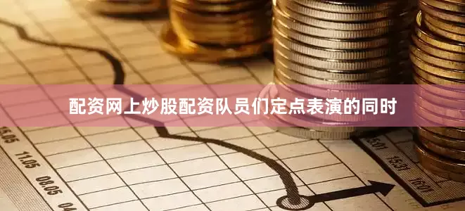 配资网上炒股配资队员们定点表演的同时