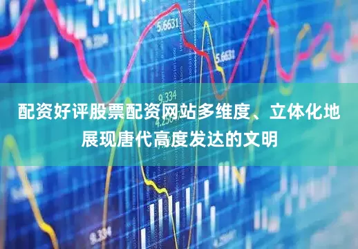 配资好评股票配资网站多维度、立体化地展现唐代高度发达的文明