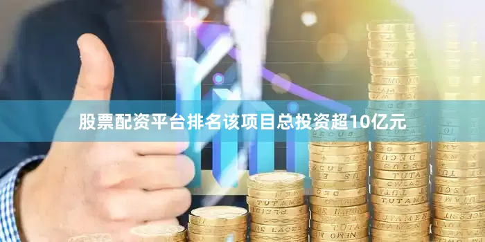 股票配资平台排名该项目总投资超10亿元