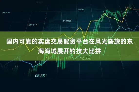 国内可靠的实盘交易配资平台在风光旖旎的东海海域展开钓技大比拼