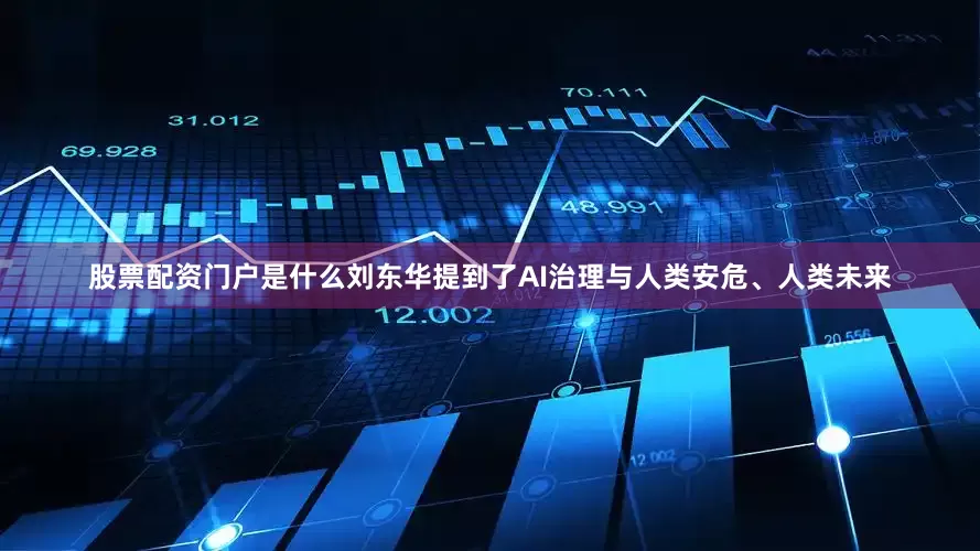 股票配资门户是什么刘东华提到了AI治理与人类安危、人类未来