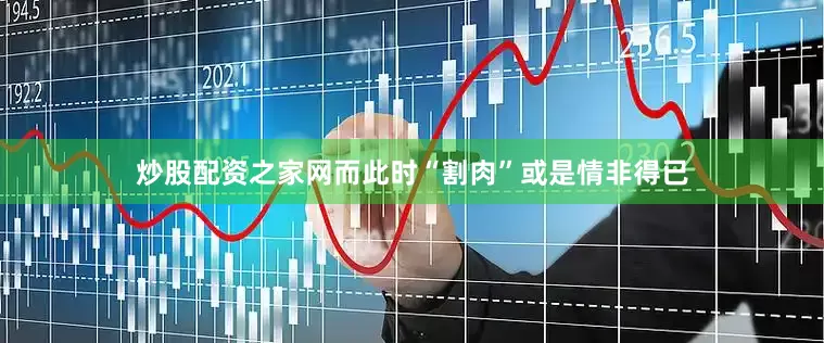 炒股配资之家网而此时“割肉”或是情非得已