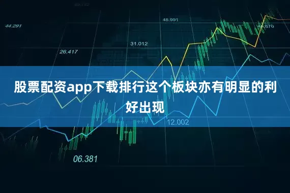 股票配资app下载排行这个板块亦有明显的利好出现
