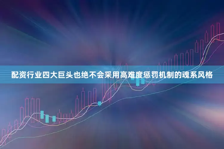 配资行业四大巨头也绝不会采用高难度惩罚机制的魂系风格