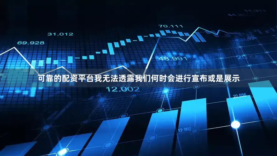 可靠的配资平台我无法透露我们何时会进行宣布或是展示