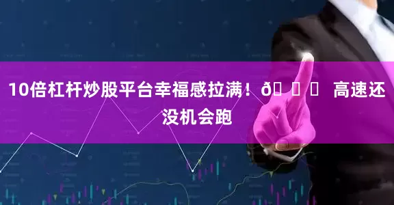 10倍杠杆炒股平台幸福感拉满！🚀 高速还没机会跑