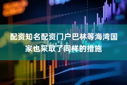 配资知名配资门户　　巴林等海湾国家也采取了同样的措施