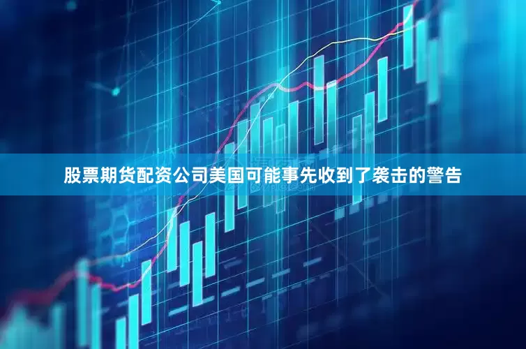 股票期货配资公司美国可能事先收到了袭击的警告