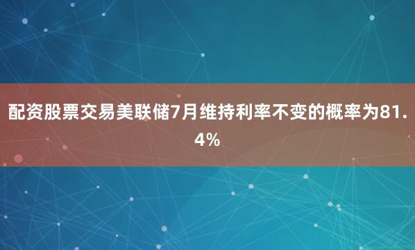 配资股票交易美联储7月维持利率不变的概率为81.4%