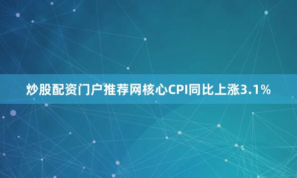 炒股配资门户推荐网核心CPI同比上涨3.1%