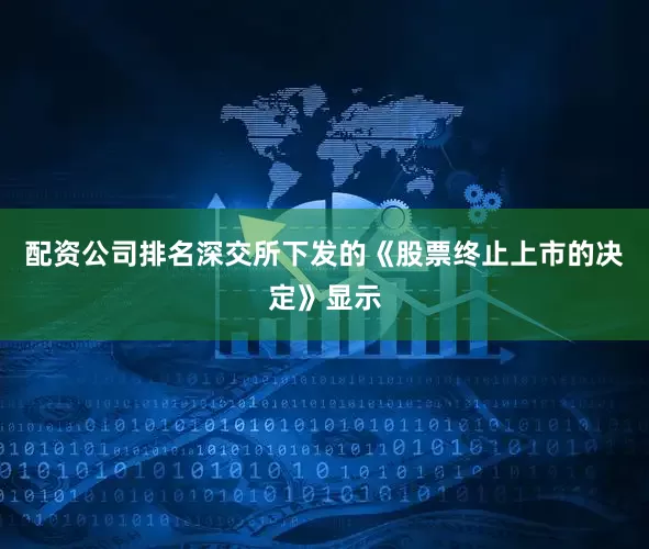 配资公司排名深交所下发的《股票终止上市的决定》显示