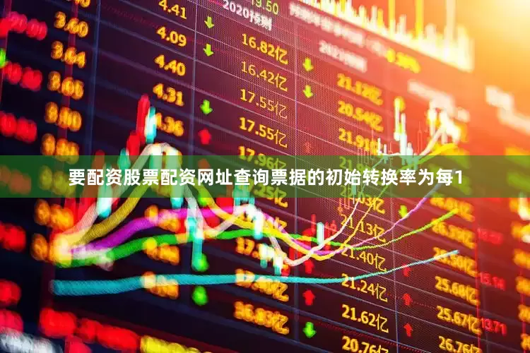 要配资股票配资网址查询票据的初始转换率为每1