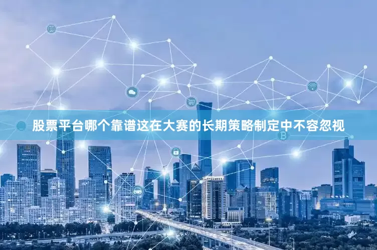 股票平台哪个靠谱这在大赛的长期策略制定中不容忽视