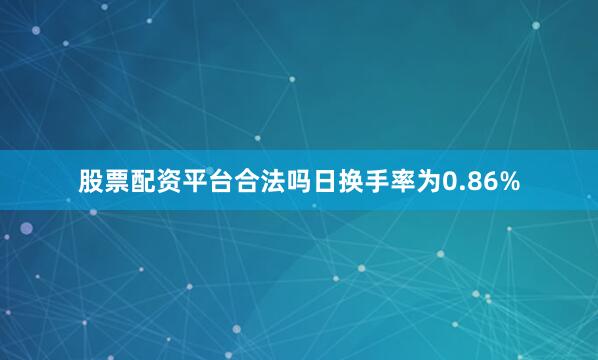 股票配资平台合法吗日换手率为0.86%