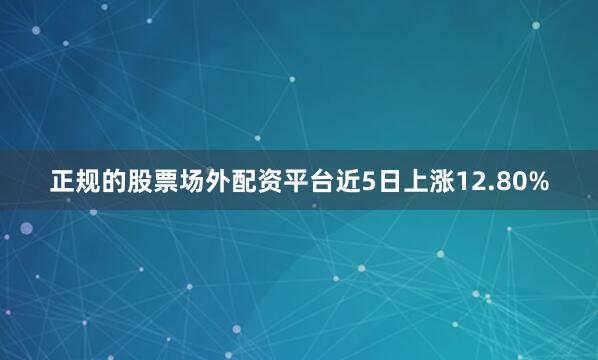 正规的股票场外配资平台近5日上涨12.80%