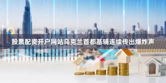 股票配资开户网站乌克兰首都基辅连续传出爆炸声