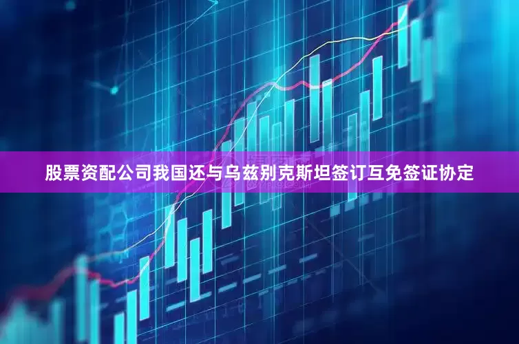股票资配公司我国还与乌兹别克斯坦签订互免签证协定