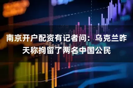 南京开户配资有记者问：乌克兰昨天称拘留了两名中国公民