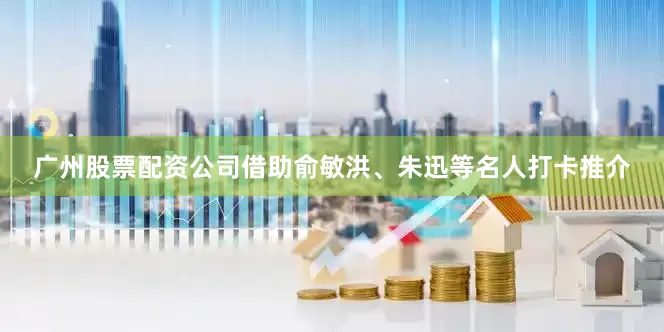 广州股票配资公司借助俞敏洪、朱迅等名人打卡推介