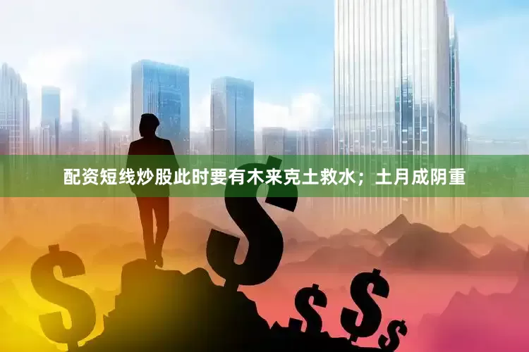 配资短线炒股此时要有木来克土救水；土月成阴重