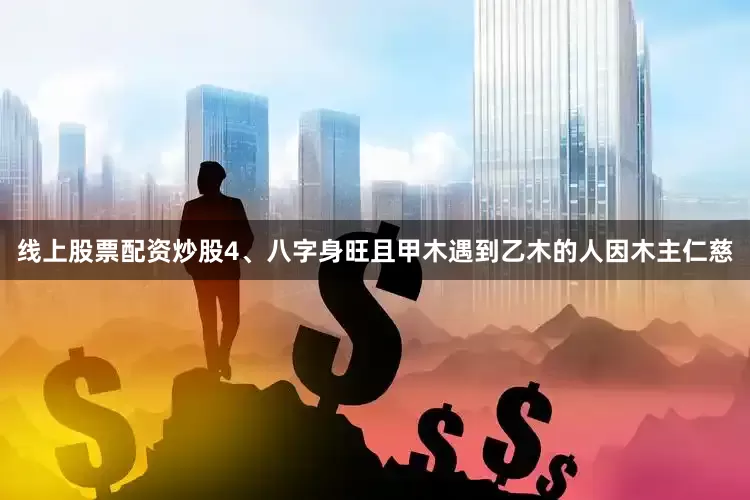 线上股票配资炒股4、八字身旺且甲木遇到乙木的人因木主仁慈