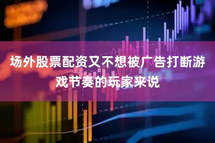 场外股票配资又不想被广告打断游戏节奏的玩家来说