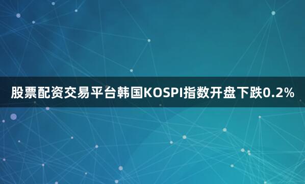 股票配资交易平台韩国KOSPI指数开盘下跌0.2%