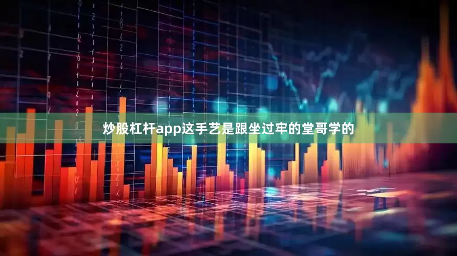 炒股杠杆app这手艺是跟坐过牢的堂哥学的