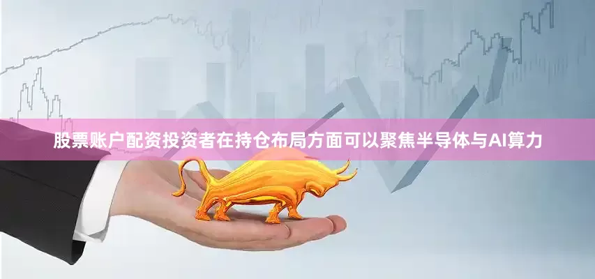 股票账户配资投资者在持仓布局方面可以聚焦半导体与AI算力