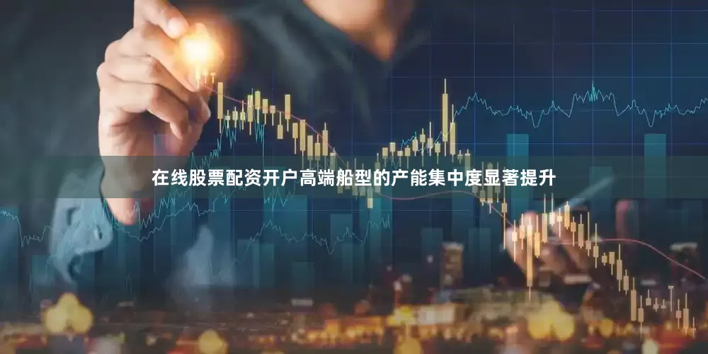 在线股票配资开户高端船型的产能集中度显著提升