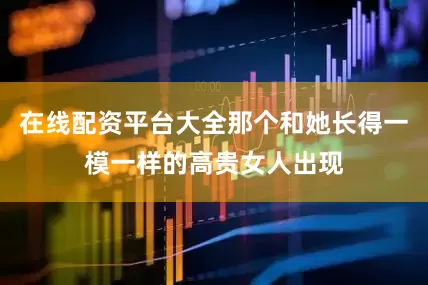 在线配资平台大全那个和她长得一模一样的高贵女人出现
