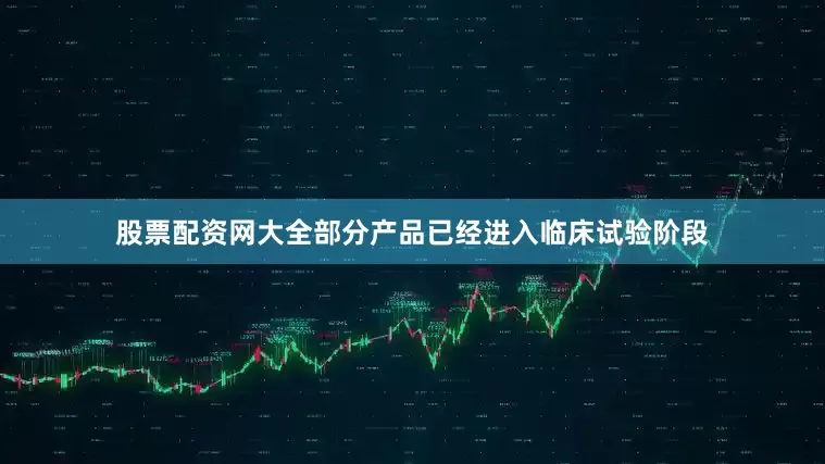 股票配资网大全部分产品已经进入临床试验阶段
