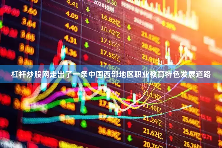 杠杆炒股网走出了一条中国西部地区职业教育特色发展道路