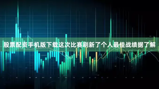 股票配资手机版下载这次比赛刷新了个人最佳战绩据了解