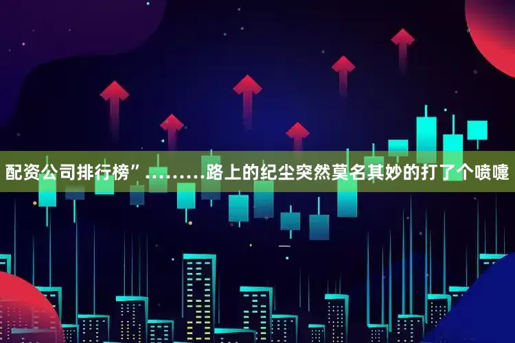 配资公司排行榜”………路上的纪尘突然莫名其妙的打了个喷嚏