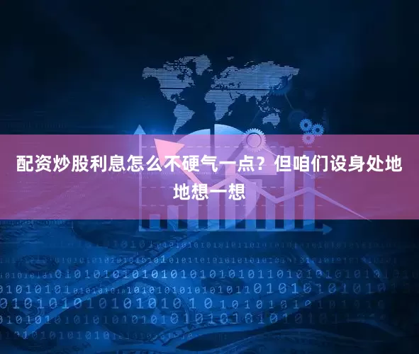 配资炒股利息怎么不硬气一点？但咱们设身处地地想一想