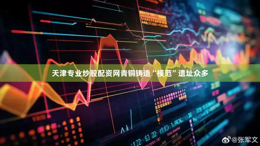 天津专业炒股配资网青铜铸造“模范”遗址众多